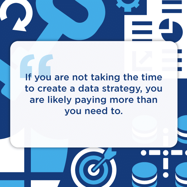 If you are not taking the time to create a data strategy, you are likely paying more than you need to.