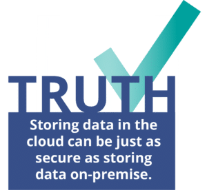 Truth: Storing data in the cloud can be just as secure as storing data on-premise.